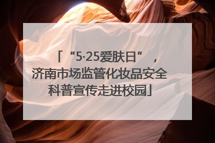 “5·25爱肤日”，济南市场监管化妆品安全科普宣传走进校园