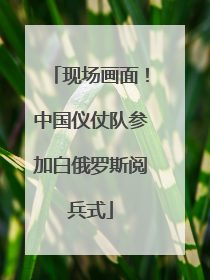 现场画面！中国仪仗队参加白俄罗斯阅兵式