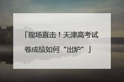 现场直击！天津高考试卷成绩如何“出炉”