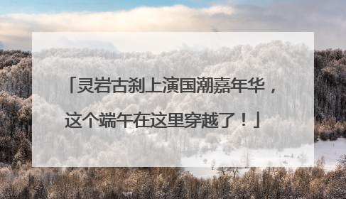 灵岩古刹上演国潮嘉年华，这个端午在这里穿越了！