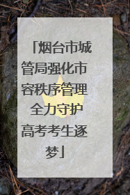 烟台市城管局强化市容秩序管理 全力守护高考考生逐梦
