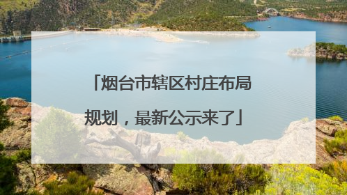 烟台市辖区村庄布局规划，最新公示来了