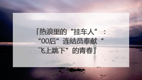 热浪里的“挂车人”：“00后”连结员奉献“飞上跳下”的青春