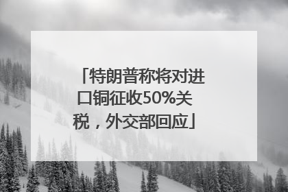 特朗普称将对进口铜征收50%关税，外交部回应