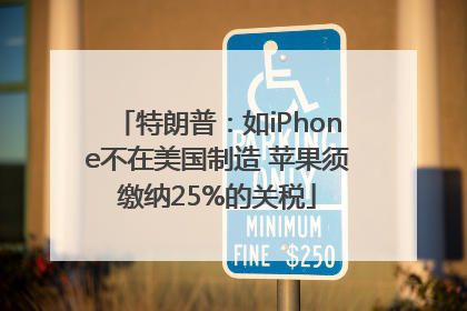 特朗普：如iPhone不在美国制造 苹果须缴纳25%的关税