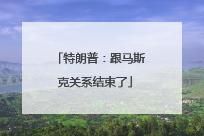 特朗普：跟马斯克关系结束了