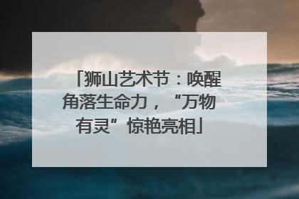 狮山艺术节：唤醒角落生命力，“万物有灵”惊艳亮相