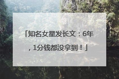 知名女星发长文：6年，1分钱都没拿到！