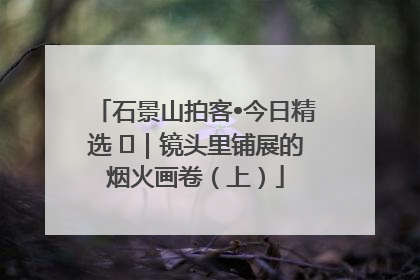 石景山拍客•今日精选 ㉓｜镜头里铺展的烟火画卷（上）