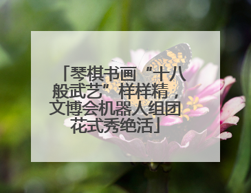 琴棋书画“十八般武艺”样样精，文博会机器人组团花式秀绝活