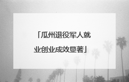 瓜州退役军人就业创业成效显著