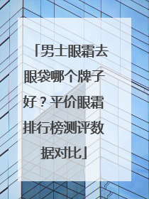 男士眼霜去眼袋哪个牌子好？平价眼霜排行榜测评数据对比