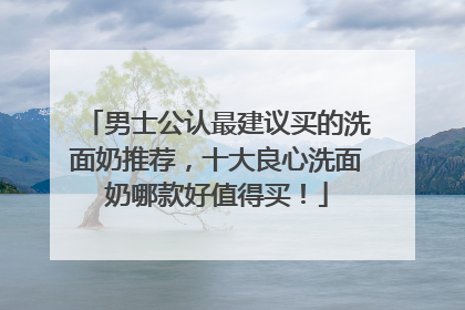 男士公认最建议买的洗面奶推荐，十大良心洗面奶哪款好值得买！