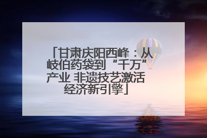 甘肃庆阳西峰：从岐伯药袋到“千万”产业 非遗技艺激活经济新引擎