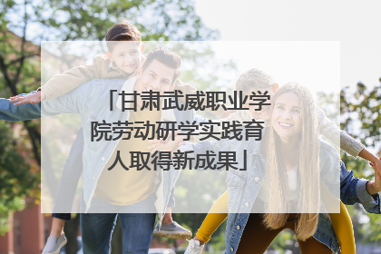 甘肃武威职业学院劳动研学实践育人取得新成果