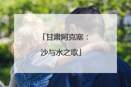 甘肃阿克塞：沙与水之歌