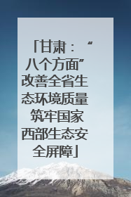 甘肃：“八个方面”改善全省生态环境质量 筑牢国家西部生态安全屏障