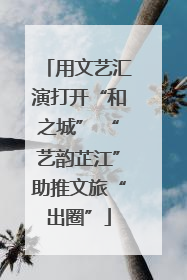 用文艺汇演打开“和之城” “艺韵芷江”助推文旅“出圈”