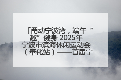 甬动宁波湾，端午“趣”健身 2025年宁波市滨海休闲运动会（奉化站）——首届宁波湾海洋运动会盛