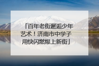 百年老街邂逅少年艺术！济南市中学子用快闪燃爆上新街