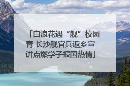 白浪花遇“舰”校园青 长沙舰官兵返乡宣讲点燃学子报国热情