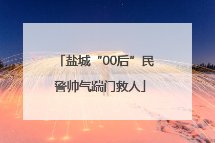 盐城“00后”民警帅气踹门救人