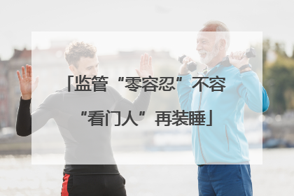 监管“零容忍”不容“看门人”再装睡