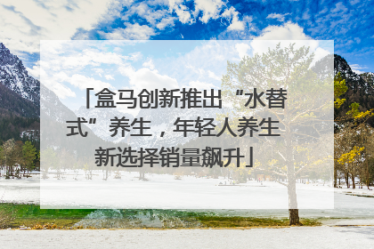 盒马创新推出“水替式”养生，年轻人养生新选择销量飙升