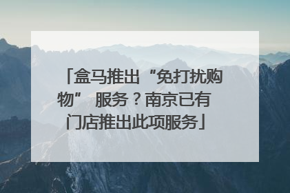 盒马推出“免打扰购物” 服务？南京已有门店推出此项服务