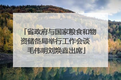 省政府与国家粮食和物资储备局举行工作会谈 毛伟明刘焕鑫出席