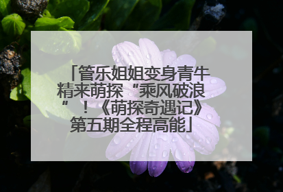 管乐姐姐变身青牛精来萌探“乘风破浪”！《萌探奇遇记》第五期全程高能