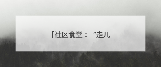 社区食堂：“走几步就有热乎饭！”