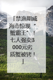 禁渔期威海市惊现“蟹霸王”！七人强卖3000元劣质蟹被铐！