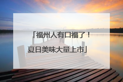 福州人有口福了！夏日美味大量上市