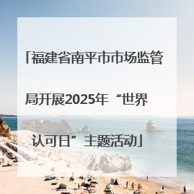 福建省南平市市场监管局开展2025年“世界认可日”主题活动