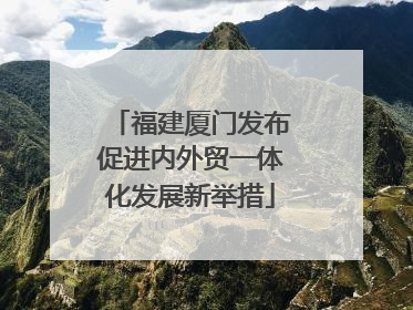 福建厦门发布促进内外贸一体化发展新举措