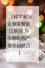 科学家与企业家聚浙江新昌 为生物医药产业发展建言
