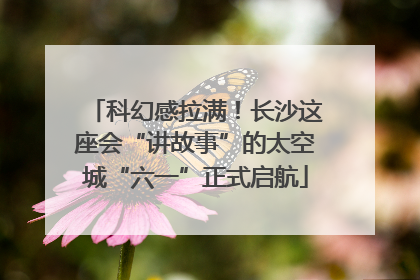 科幻感拉满！长沙这座会“讲故事”的太空城“六一”正式启航