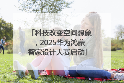 科技改变空间想象，2025华为鸿蒙智家设计大赛启动