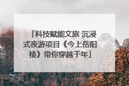 科技赋能文旅 沉浸式夜游项目《今上岳阳楼》带你穿越千年