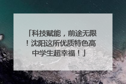 科技赋能，前途无限！沈阳这所优质特色高中学生超幸福！