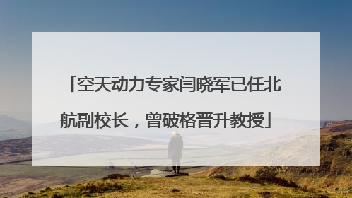 空天动力专家闫晓军已任北航副校长，曾破格晋升教授