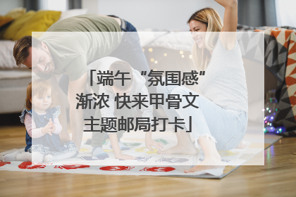 端午“氛围感”渐浓 快来甲骨文主题邮局打卡