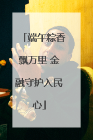 端午粽香飘万里 金融守护入民心