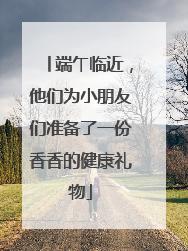 端午临近，他们为小朋友们准备了一份香香的健康礼物
