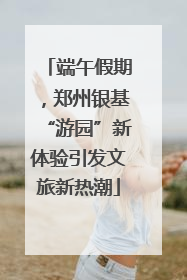 端午假期，郑州银基“游园”新体验引发文旅新热潮