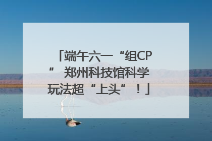 端午六一“组CP” 郑州科技馆科学玩法超“上头”！