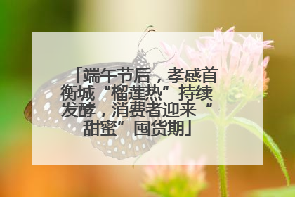 端午节后，孝感首衡城“榴莲热”持续发酵，消费者迎来“甜蜜”囤货期