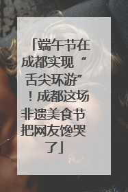 端午节在成都实现“舌尖环游”！成都这场非遗美食节把网友馋哭了