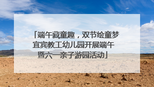 端午藏童趣，双节绘童梦 宜宾教工幼儿园开展端午暨六一亲子游园活动